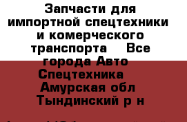 Запчасти для импортной спецтехники  и комерческого транспорта. - Все города Авто » Спецтехника   . Амурская обл.,Тындинский р-н